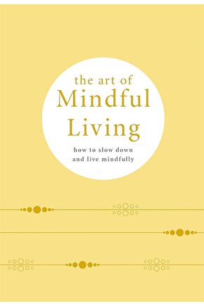 The Art of Mindful Living : How to Slow Down and Live Mindfully