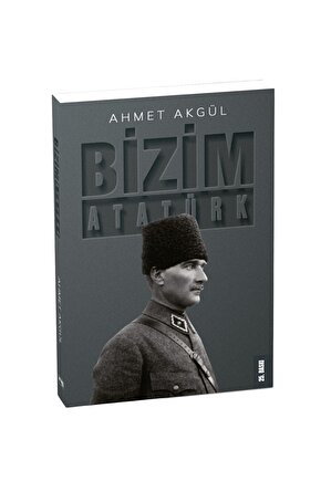 Bizim Atatürk - Ahmet Akgül